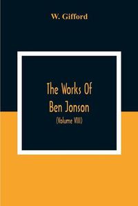 Cover image for The Works Of Ben Jonson; In Nine Volumes With Notes Critical And Explanatory, And Biographical Memoir (Volume Viii) Containing Masques, &C. Epigrams. Underwoods.
