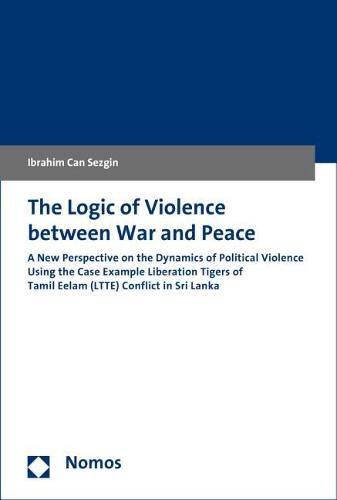 Cover image for The Logic of Violence Between War and Peace: A New Perspective on the Dynamics of Political Violence Using the Case Example Liberation Tigers of Tamil Eelam (Ltte) Conflict in Sri Lanka