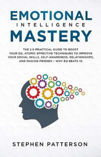 Cover image for Emotional Intelligence Mastery: The 2. 0 Practical Guide to Boost Your EQ, Atomic Effective Techniques to Improve Your Social Skills, Self-Awareness, Relationships, and Making Friends - Why EQ Beats IQ