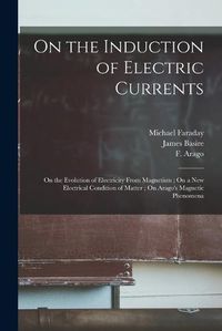 Cover image for On the Induction of Electric Currents; On the Evolution of Electricity From Magnetism; On a New Electrical Condition of Matter; On Arago's Magnetic Phenomena