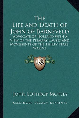 Cover image for The Life and Death of John of Barneveld: Advocate of Holland with a View of the Primary Causes and Movements of the Thirty Years' War V2