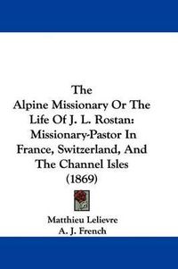 Cover image for The Alpine Missionary or the Life of J. L. Rostan: Missionary-Pastor in France, Switzerland, and the Channel Isles (1869)