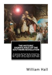 Cover image for The Historic Significance of the Southern Revolution: A Lecture Delivered by Invitation in Petersburg, VA, March 14th, and April 29th, 1864. And in Richmond, Va., April 7th and April 21st, 1864