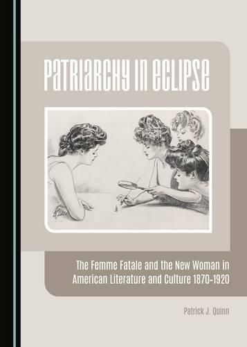 Patriarchy in Eclipse: The Femme Fatale and the New Woman in American Literature and Culture 1870-1920