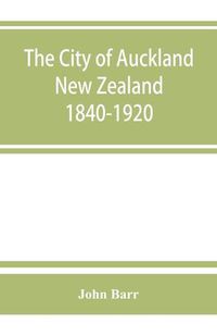 Cover image for The city of Auckland, New Zealand, 1840-1920