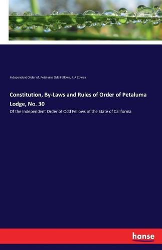 Cover image for Constitution, By-Laws and Rules of Order of Petaluma Lodge, No. 30: Of the Independent Order of Odd Fellows of the State of California