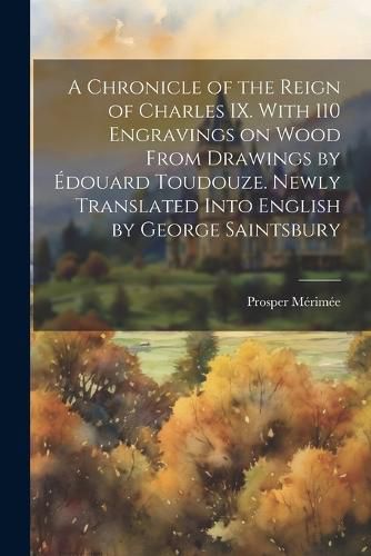 A Chronicle of the Reign of Charles IX. With 110 Engravings on Wood From Drawings by Edouard Toudouze. Newly Translated Into English by George Saintsbury