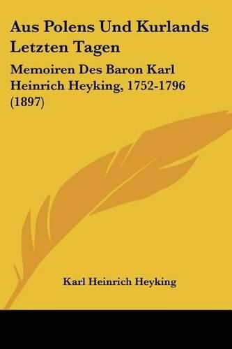 Cover image for Aus Polens Und Kurlands Letzten Tagen: Memoiren Des Baron Karl Heinrich Heyking, 1752-1796 (1897)