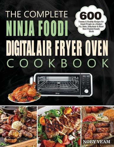 Cover image for The Complete Ninja Foodi Digital Air Fryer Oven Cookbook: 600 Yummy & Healthy Recipes for Smart People on a Budget Fry, Bake, Dehydrate & Roast Most Wanted Family Meals