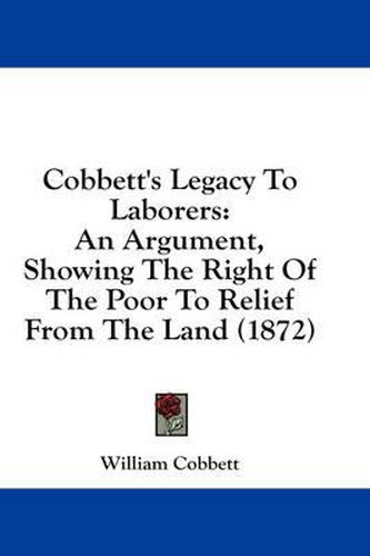 Cover image for Cobbett's Legacy to Laborers: An Argument, Showing the Right of the Poor to Relief from the Land (1872)