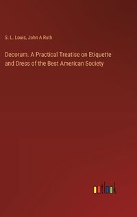 Cover image for Decorum. A Practical Treatise on Etiquette and Dress of the Best American Society