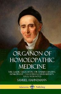 Cover image for Organon of Homoeopathic Medicine: The Classic Guide Book for Understanding Homeopathy - the Fifth and Sixth Edition Texts, with Notes (Hardcover)