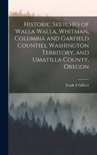 Cover image for Historic Sketches of Walla Walla, Whitman, Columbia and Garfield Counties, Washington Territory, and Umatilla County, Oregon