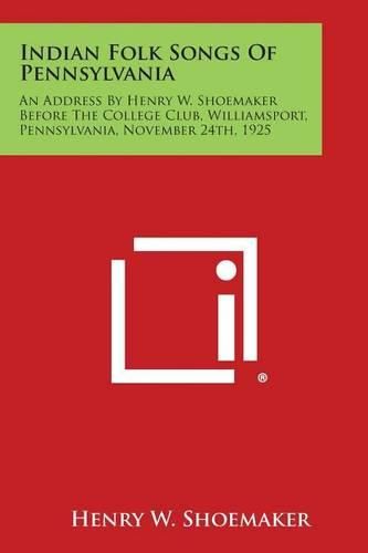 Indian Folk Songs of Pennsylvania: An Address by Henry W. Shoemaker Before the College Club, Williamsport, Pennsylvania, November 24th, 1925