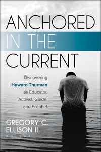 Cover image for Anchored in the Current: Discovering Howard Thurman as Educator, Activist, Guide, and Prophet