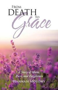 Cover image for From Death to Grace: A Story of Abuse, Pain, and Forgiveness