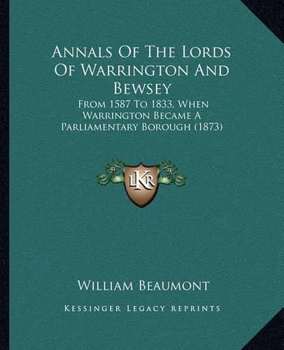 Annals of the Lords of Warrington and Bewsey: From 1587 to 1833, When Warrington Became a Parliamentary Borough (1873)