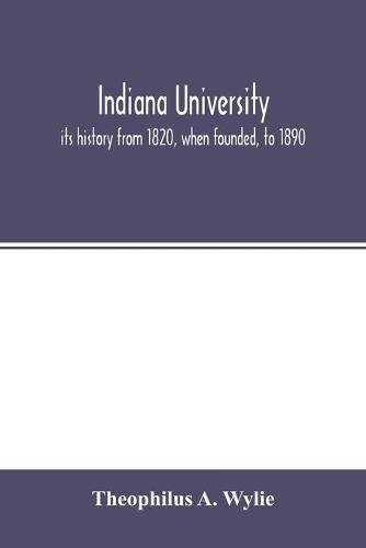 Cover image for Indiana University: its history from 1820, when founded, to 1890: with biographical sketches of its presidents, professors and graduates: and a list of its students from 1820 to 1887