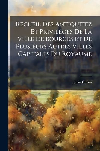 Cover image for Recueil Des Antiquitez Et Privilges de La Ville de Bourges Et de Plusieurs Autres Villes Capitales Du Royaume