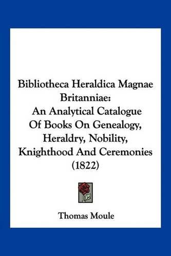 Bibliotheca Heraldica Magnae Britanniae: An Analytical Catalogue of Books on Genealogy, Heraldry, Nobility, Knighthood and Ceremonies (1822)