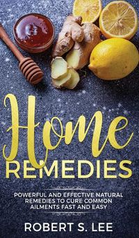 Cover image for Home Remedies: Powerful and Effective Natural Remedies to Cure Common Ailments Fast and Easy