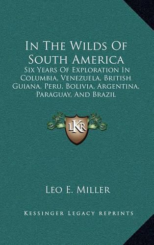 In the Wilds of South America: Six Years of Exploration in Columbia, Venezuela, British Guiana, Peru, Bolivia, Argentina, Paraguay, and Brazil