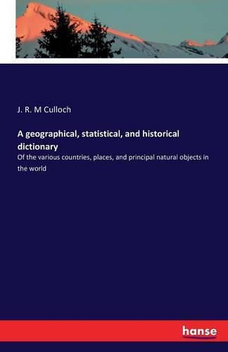 Cover image for A geographical, statistical, and historical dictionary: Of the various countries, places, and principal natural objects in the world