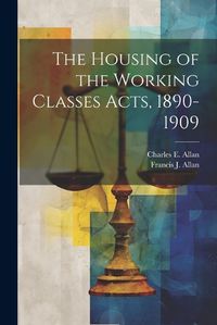 Cover image for The Housing of the Working Classes Acts, 1890-1909