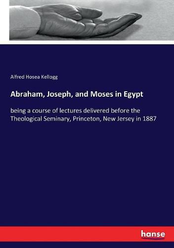 Abraham, Joseph, and Moses in Egypt: being a course of lectures delivered before the Theological Seminary, Princeton, New Jersey in 1887