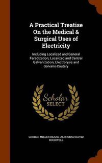 Cover image for A Practical Treatise on the Medical & Surgical Uses of Electricity: Including Localized and General Faradization; Localized and Central Galvanization; Electrolysis and Galvano-Cautery