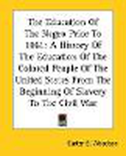 Cover image for The Education Of The Negro Prior To 1861: A History Of The Education Of The Colored People Of The United States From The Beginning Of Slavery To The Civil War