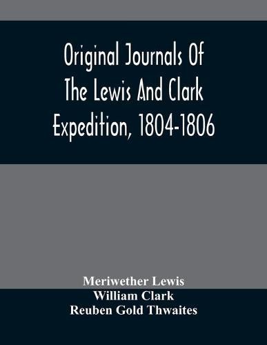 Cover image for Original Journals Of The Lewis And Clark Expedition, 1804-1806; Printed From The Original Manuscripts In The Library Of The American Philosophical Society And By Direction Of Its Committee On Historical Documents, Together With Manuscript Material Of Lewis
