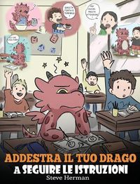 Cover image for Addestra il tuo drago a seguire le istruzioni: (Teach Your Dragon To Follow Instructions) Una simpatica storia per bambini, per insegnare loro l'importanza di ascoltare e seguire le istruzioni.