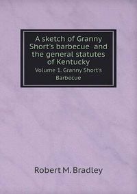 Cover image for A sketch of Granny Short's barbecue and the general statutes of Kentucky Volume 1. Granny Short's Barbecue