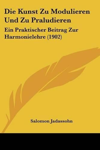 Die Kunst Zu Modulieren Und Zu Praludieren: Ein Praktischer Beitrag Zur Harmonielehre (1902)