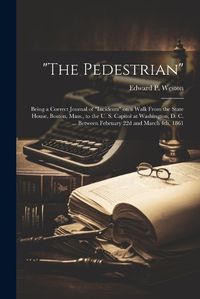 Cover image for "The Pedestrian"; Being a Correct Journal of "incidents" on a Walk From the State House, Boston, Mass., to the U. S. Capitol at Washington, D. C. ... Between February 22d and March 4th, 1861