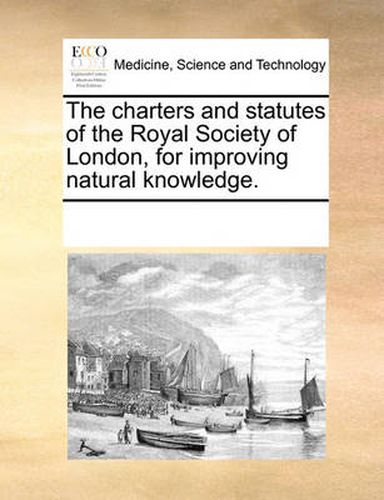 Cover image for The Charters and Statutes of the Royal Society of London, for Improving Natural Knowledge.