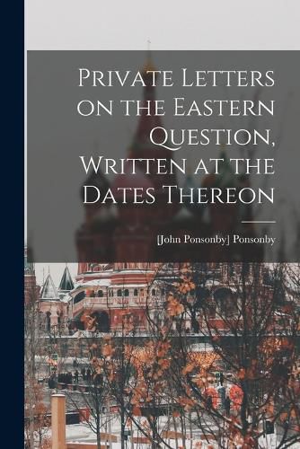 Cover image for Private Letters on the Eastern Question, Written at the Dates Thereon