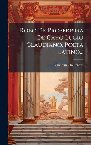 Cover image for Robo De Proserpina De Cayo Lucio Claudiano, Poeta Latino...