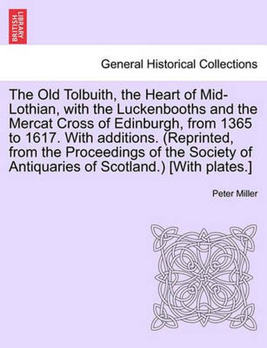 The Old Tolbuith, the Heart of Mid-Lothian, with the Luckenbooths and the Mercat Cross of Edinburgh, from 1365 to 1617. with Additions. (Reprinted, from the Proceedings of the Society of Antiquaries of Scotland.) [With Plates.]