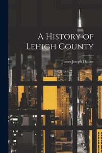 Cover image for A History of Lehigh County