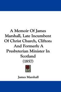 Cover image for A Memoir Of James Marshall, Late Incumbent Of Christ Church, Clifton: And Formerly A Presbyterian Minister In Scotland (1857)