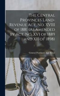 Cover image for The Central Provinces Land-Revenue Act, No. XVIII of 1881 (As Amended by Act, No. XVI of 1889 and XII of 1898)