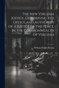 Cover image for The New Virginia Justice, Comprising the Office and Authority of a Justice of the Peace, in the Commonwealth of Virginia