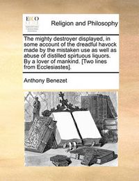 Cover image for The Mighty Destroyer Displayed, in Some Account of the Dreadful Havock Made by the Mistaken Use as Well as Abuse of Distilled Spirtuous Liquors. by a Lover of Mankind. [Two Lines from Ecclesiastes].