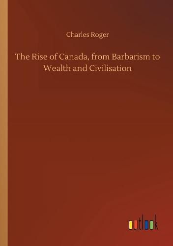 The Rise of Canada, from Barbarism to Wealth and Civilisation