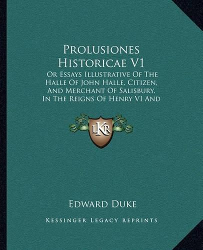 Prolusiones Historicae V1: Or Essays Illustrative of the Halle of John Halle, Citizen, and Merchant of Salisbury, in the Reigns of Henry VI and Edward IV (1837)