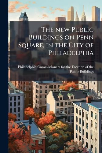 Cover image for The New Public Buildings on Penn Square, in the City of Philadelphia