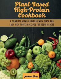 Cover image for Plant-Based High- Protein Cookbook: A Complete Vegan Cookbook With Quick and Easy High- Protein Recipes For Bodybuilders