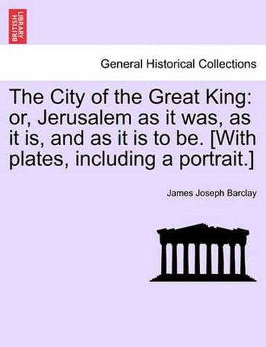 Cover image for The City of the Great King: or, Jerusalem as it was, as it is, and as it is to be. [With plates, including a portrait.]